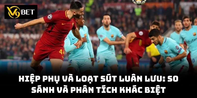 Nắm rõ quy định hiệp phụ giúp bạn hiểu trận đấu!